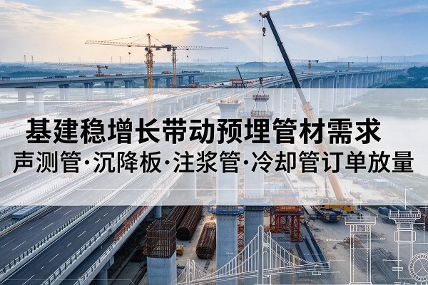 龙子湖基建稳增长带动预埋监测管材需求,声测管、沉降板、注浆管订单持续放量